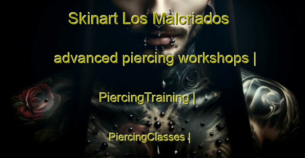 Skinart Los Malcriados advanced piercing workshops | PiercingTraining | PiercingClasses | SkinartTraining-Mexico